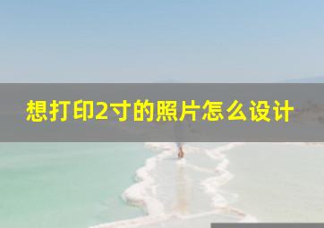 想打印2寸的照片怎么设计