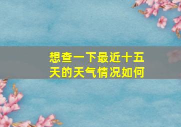 想查一下最近十五天的天气情况如何