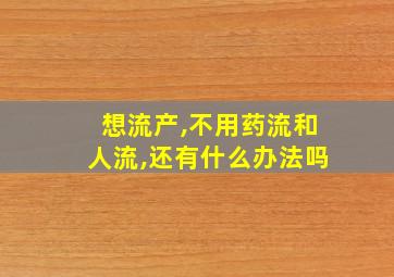 想流产,不用药流和人流,还有什么办法吗