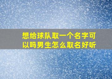 想给球队取一个名字可以吗男生怎么取名好听