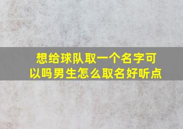 想给球队取一个名字可以吗男生怎么取名好听点