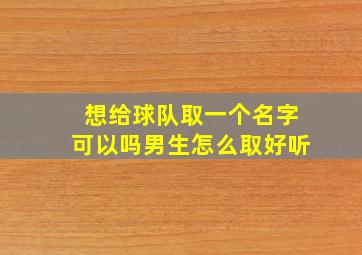 想给球队取一个名字可以吗男生怎么取好听