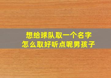 想给球队取一个名字怎么取好听点呢男孩子