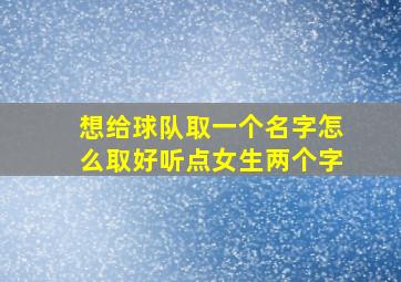 想给球队取一个名字怎么取好听点女生两个字