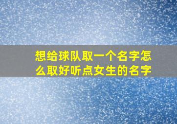 想给球队取一个名字怎么取好听点女生的名字