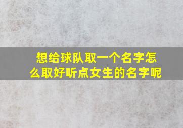 想给球队取一个名字怎么取好听点女生的名字呢