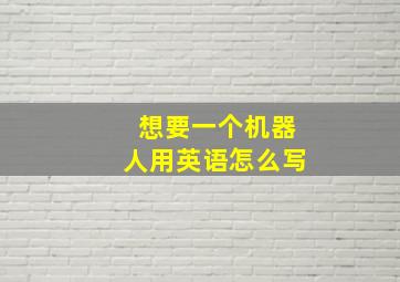 想要一个机器人用英语怎么写