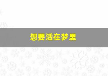 想要活在梦里