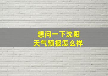 想问一下沈阳天气预报怎么样