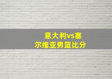 意大利vs塞尔维亚男篮比分