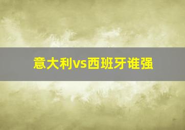 意大利vs西班牙谁强