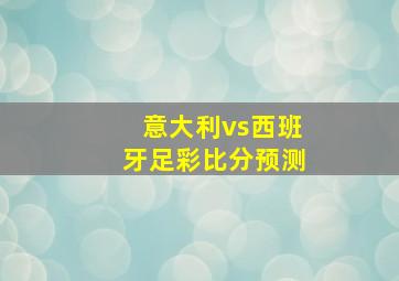 意大利vs西班牙足彩比分预测