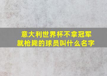 意大利世界杯不拿冠军就枪毙的球员叫什么名字