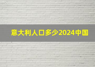 意大利人口多少2024中国