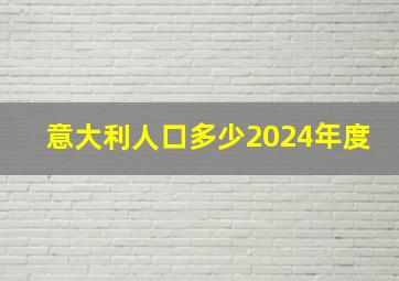 意大利人口多少2024年度