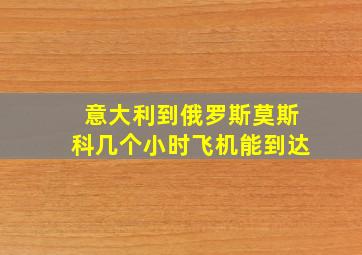 意大利到俄罗斯莫斯科几个小时飞机能到达