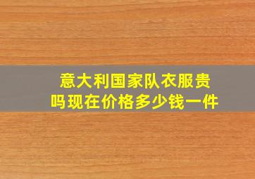 意大利国家队衣服贵吗现在价格多少钱一件