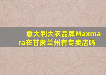 意大利大衣品牌Maxmara在甘肃兰州有专卖店吗