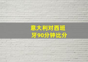 意大利对西班牙90分钟比分