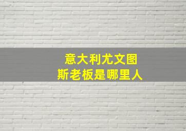 意大利尤文图斯老板是哪里人