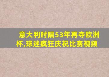 意大利时隔53年再夺欧洲杯,球迷疯狂庆祝比赛视频