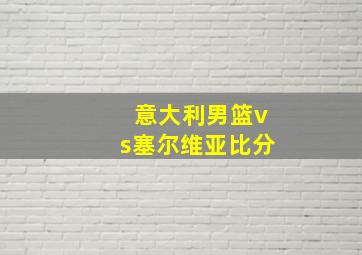 意大利男篮vs塞尔维亚比分