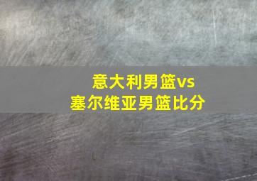 意大利男篮vs塞尔维亚男篮比分