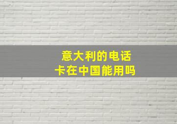 意大利的电话卡在中国能用吗