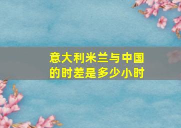 意大利米兰与中国的时差是多少小时