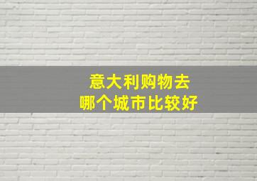 意大利购物去哪个城市比较好