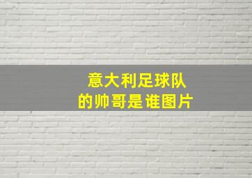 意大利足球队的帅哥是谁图片