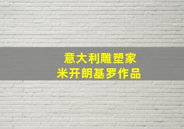 意大利雕塑家米开朗基罗作品