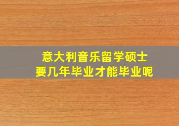 意大利音乐留学硕士要几年毕业才能毕业呢