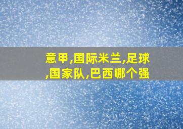 意甲,国际米兰,足球,国家队,巴西哪个强