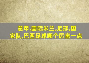 意甲,国际米兰,足球,国家队,巴西足球哪个厉害一点