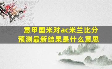 意甲国米对ac米兰比分预测最新结果是什么意思