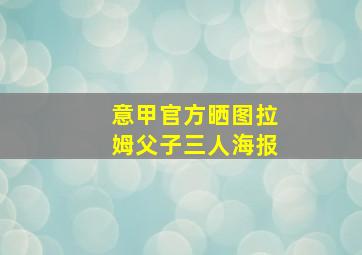 意甲官方晒图拉姆父子三人海报