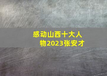 感动山西十大人物2023张安才