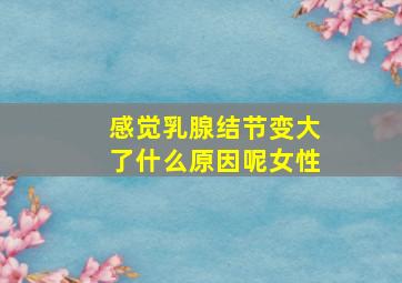 感觉乳腺结节变大了什么原因呢女性