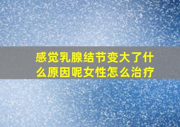 感觉乳腺结节变大了什么原因呢女性怎么治疗