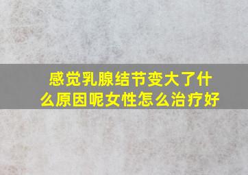 感觉乳腺结节变大了什么原因呢女性怎么治疗好