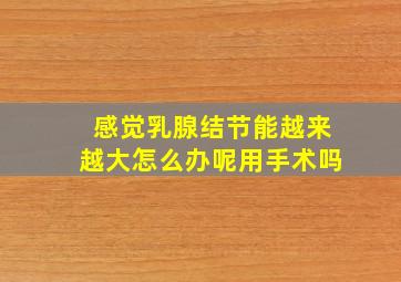 感觉乳腺结节能越来越大怎么办呢用手术吗