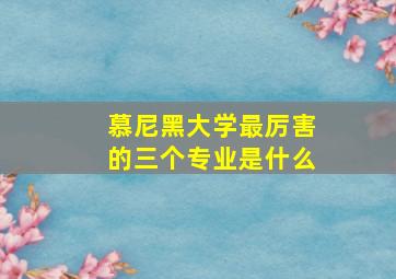 慕尼黑大学最厉害的三个专业是什么