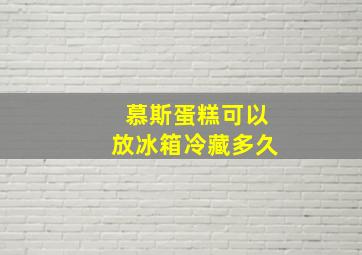 慕斯蛋糕可以放冰箱冷藏多久