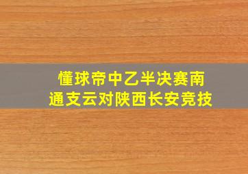 懂球帝中乙半决赛南通支云对陕西长安竞技