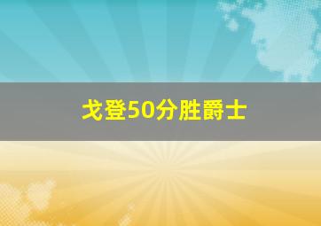 戈登50分胜爵士