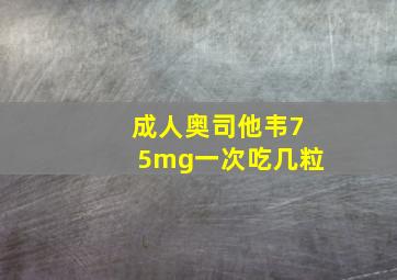 成人奥司他韦75mg一次吃几粒