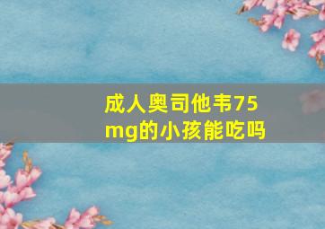 成人奥司他韦75mg的小孩能吃吗