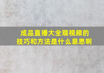 成品直播大全观视频的技巧和方法是什么意思啊