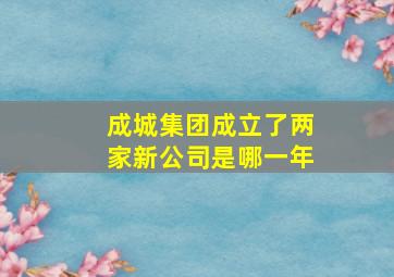 成城集团成立了两家新公司是哪一年